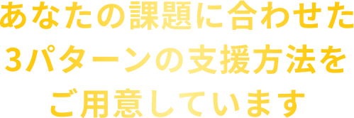 あなたの課題に合わせた3パターンの支援方法をご用意しています