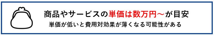 商品やサービスの単価は数万円〜が目安